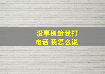 没事别给我打电话 我怎么说